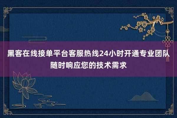 黑客在线接单平台客服热线24小时开通专业团队随时响应您的技术需求
