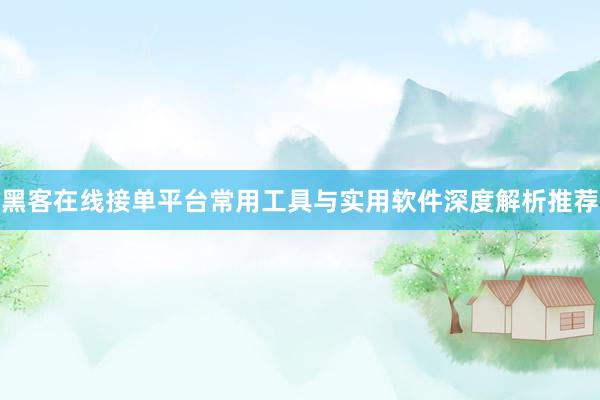 黑客在线接单平台常用工具与实用软件深度解析推荐